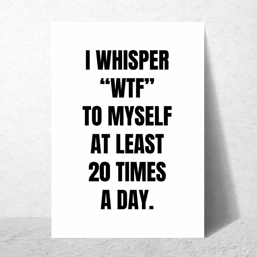 I Whisper WTF To Myself At least 20 Times A Day - Premium Poster