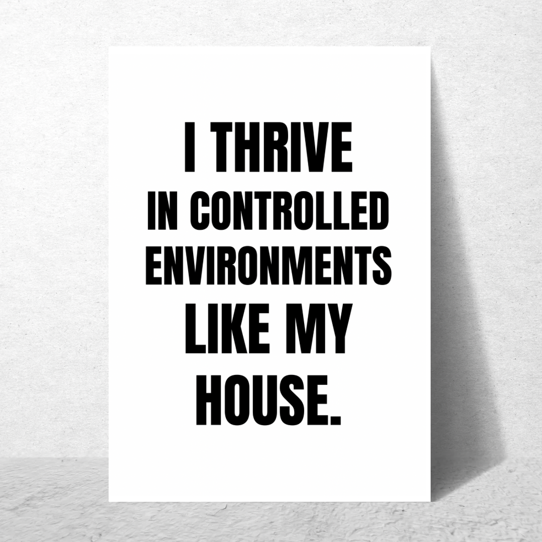 I Thrive in Controlled Environments Like My House - Premium Poster